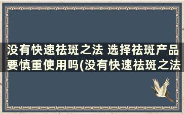 没有快速祛斑之法 选择祛斑产品要慎重使用吗(没有快速祛斑之法 选择祛斑产品要慎重用吗)